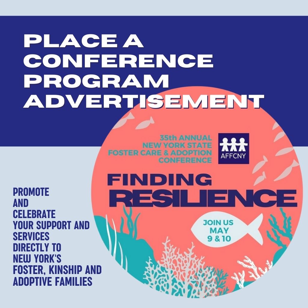 This conference program insert presents a unique opportunity for your organization to showcase its products and services with hundreds of New York foster care and adoption families, professionals, and advocates who attend our conference every year.